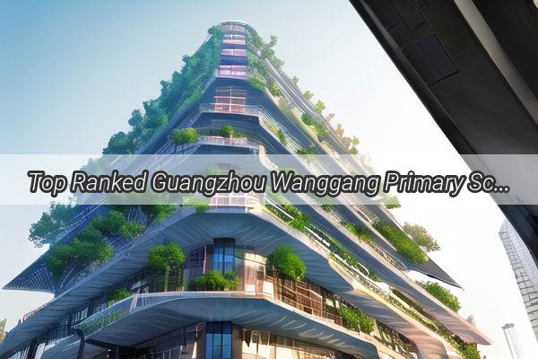 Top Ranked Guangzhou Wanggang Primary School A beacon of Academic Excellence in the Heart of Guangzhou